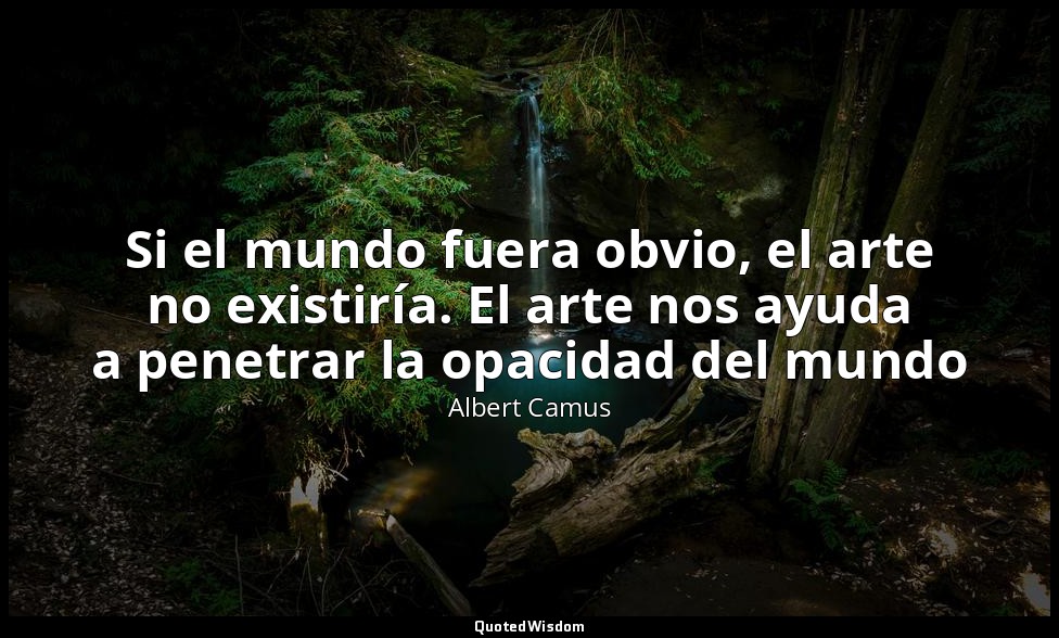 Si el mundo fuera obvio, el arte no existiría. El arte nos ayuda a penetrar la o — Albert Camus