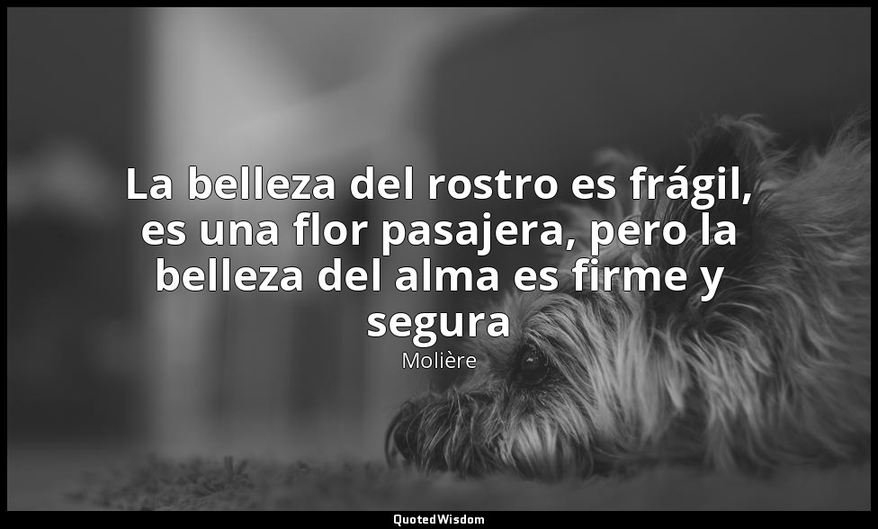 La belleza del rostro es frágil, es una flor pasajera, pero la belleza del alma  — Molière