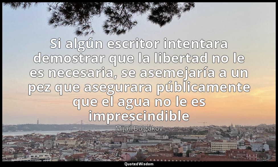 Si algún escritor intentara demostrar que la libertad no le es necesaria, se ase — Mijaíl Bulgákov