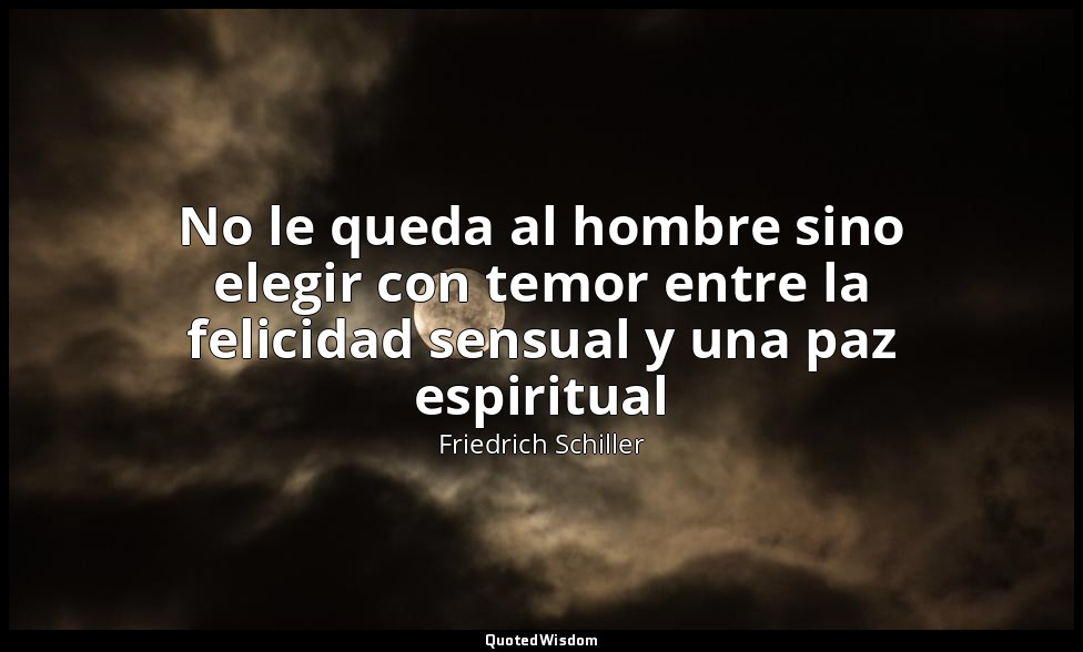 No le queda al hombre sino elegir con temor entre la felicidad sensual y una paz — Friedrich Schiller