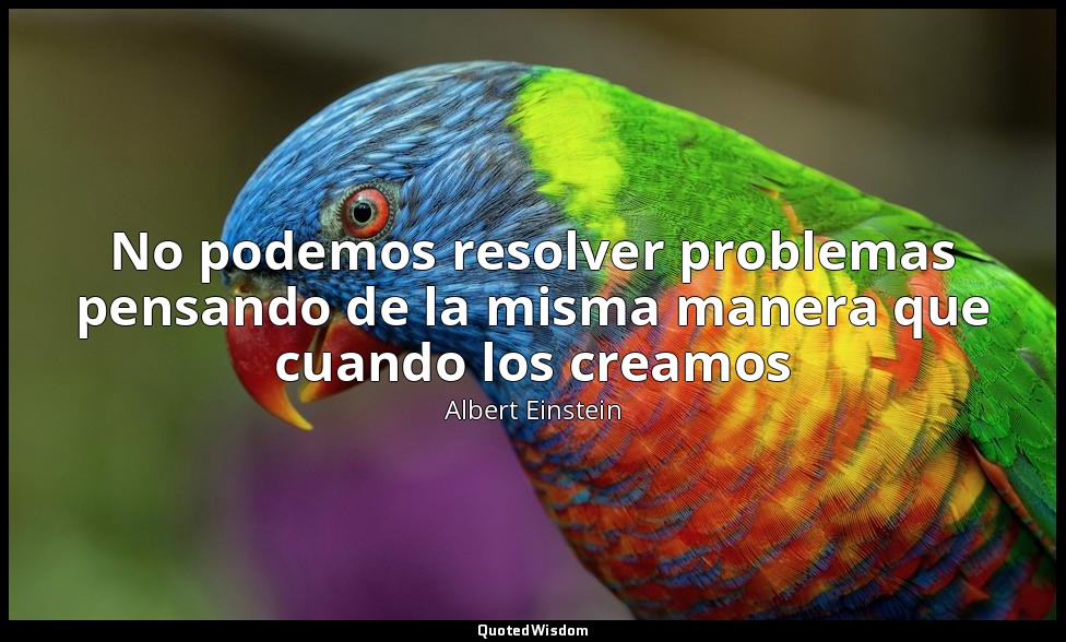 No podemos resolver problemas pensando de la misma manera que cuando los creamos — Albert Einstein