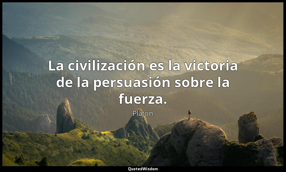 La civilización es la victoria de la persuasión sobre la fuerza. Platón