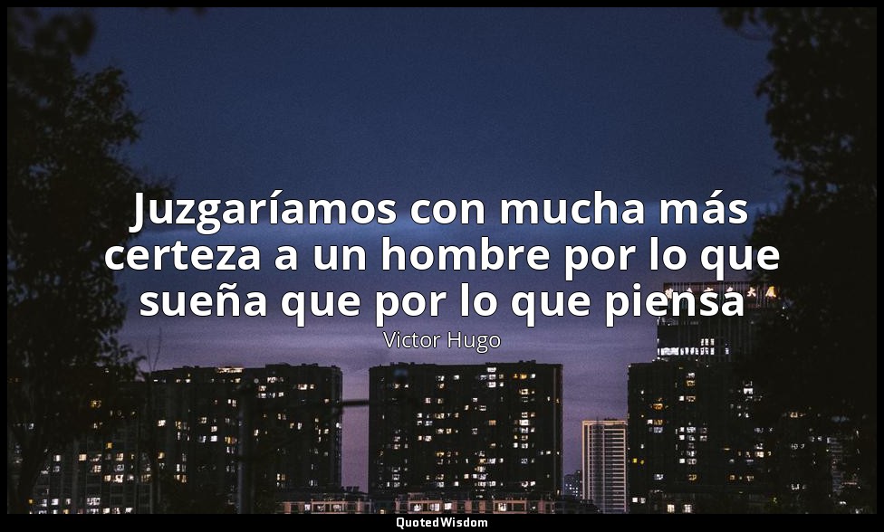 Juzgaríamos con mucha más certeza a un hombre por lo que sueña que por lo que pi — Victor Hugo
