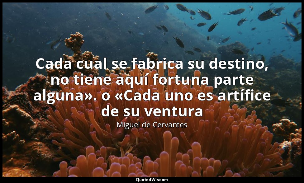 Cada cual se fabrica su destino, no tiene aquí fortuna parte alguna». o «Cada un — Miguel de Cervantes