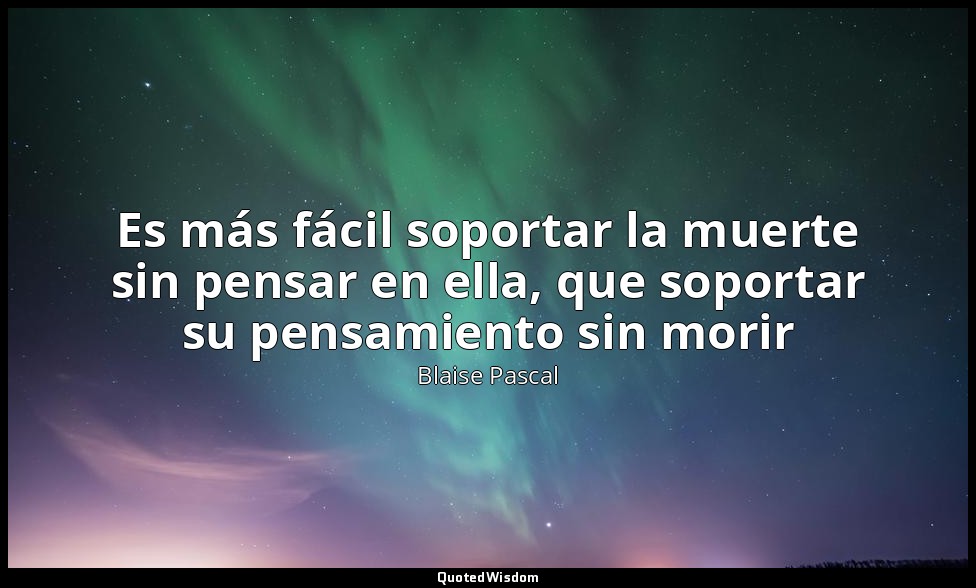Es más fácil soportar la muerte sin pensar en ella, que soportar su pensamiento  — Blaise Pascal