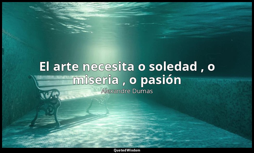 El arte necesita o soledad , o miseria , o pasión — Alexandre Dumas