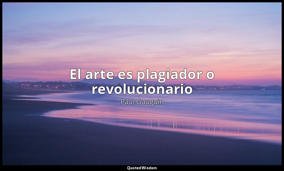 El arte es plagiador o revolucionario — Paul Gauguin