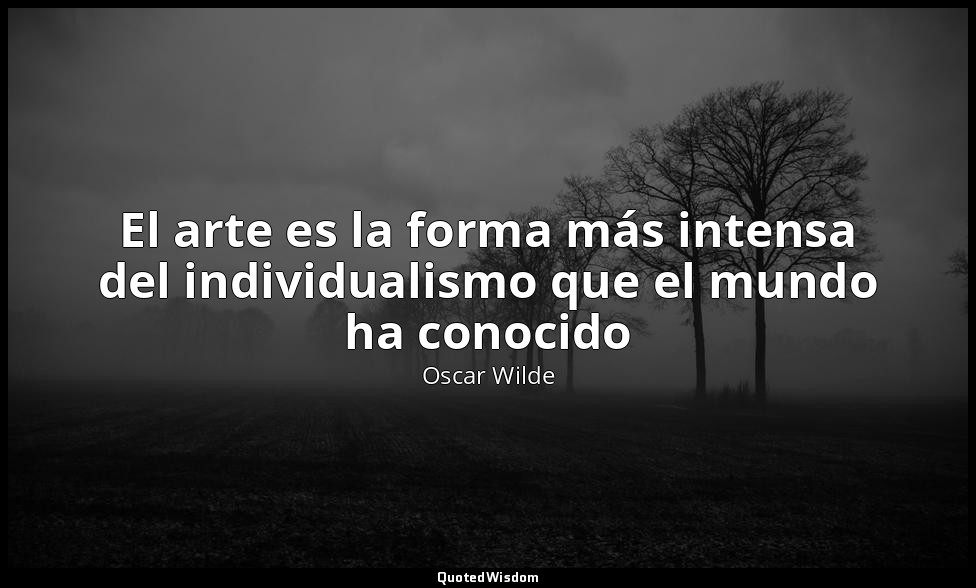 El arte es la forma más intensa del individualismo que el mundo ha conocido — Oscar Wilde
