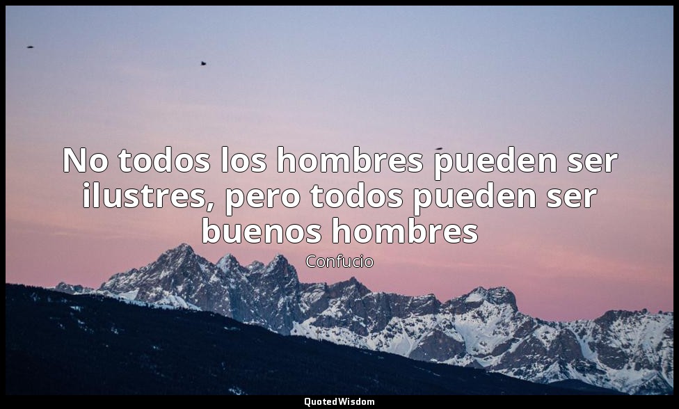 No todos los hombres pueden ser ilustres, pero todos pueden ser buenos hombres — Confucio