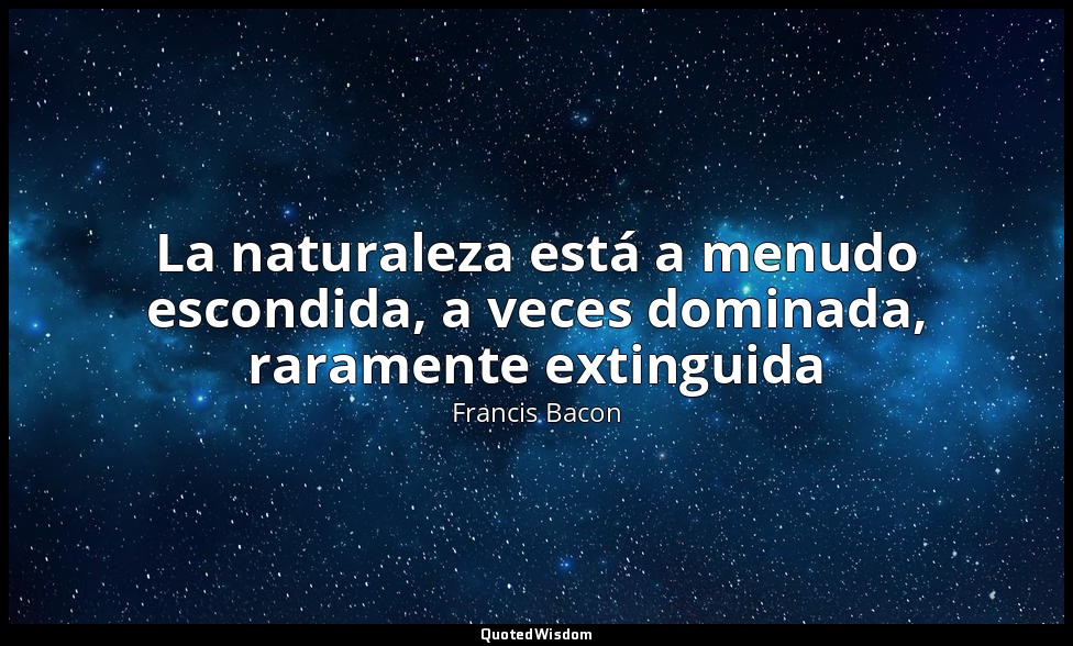 La naturaleza está a menudo escondida, a veces dominada, raramente extinguida — Francis Bacon