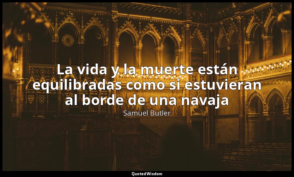 La vida y la muerte están equilibradas como si estuvieran al borde de una navaja — Samuel Butler