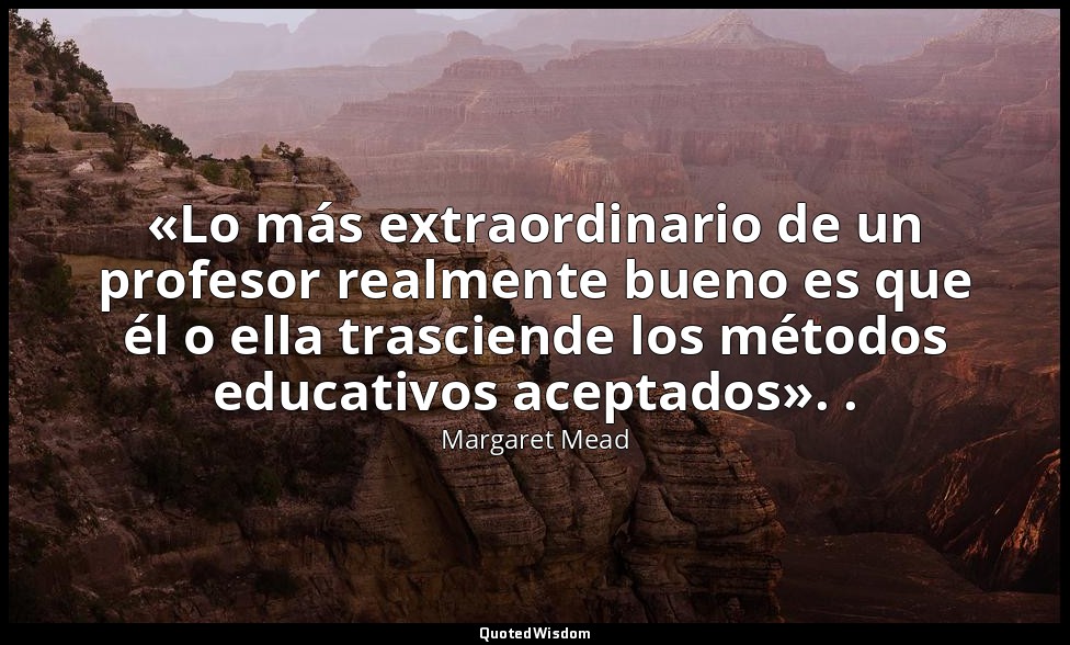 «Lo más extraordinario de un profesor realmente bueno es que él o ella trasciend — Margaret Mead