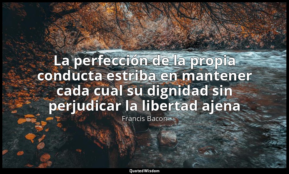 La perfección de la propia conducta estriba en mantener cada cual su dignidad si — Francis Bacon