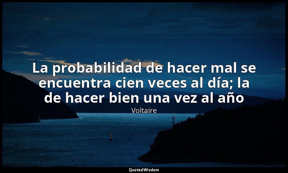La probabilidad de hacer mal se encuentra cien veces al día; la de hacer bien un — Voltaire