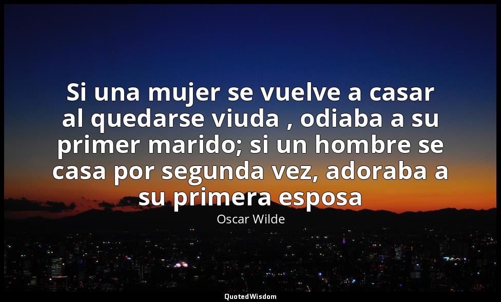 Si una mujer se vuelve a casar al quedarse viuda , odiaba a su primer marido; si — Oscar Wilde