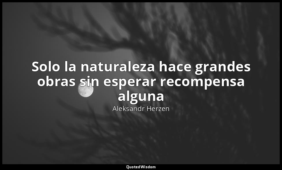 Solo la naturaleza hace grandes obras sin esperar recompensa alguna — Aleksandr Herzen