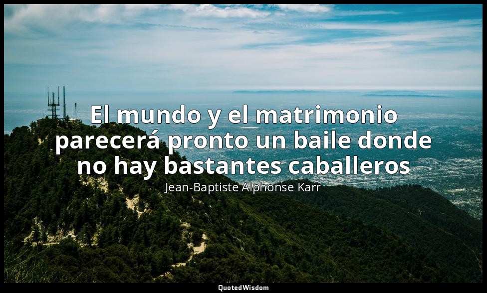 El mundo y el matrimonio parecerá pronto un baile donde no hay bastantes caballe — Jean-Baptiste Alphonse Karr