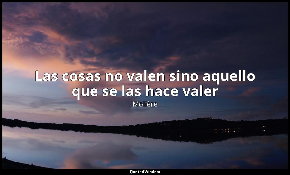 Las cosas no valen sino aquello que se las hace valer — Molière