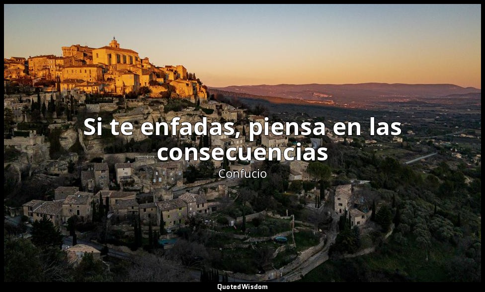 Si te enfadas, piensa en las consecuencias — Confucio