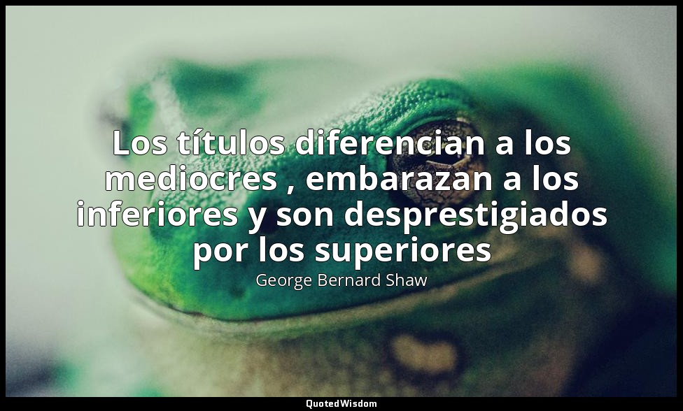 Los títulos diferencian a los mediocres , embarazan a los inferiores y son despr — George Bernard Shaw