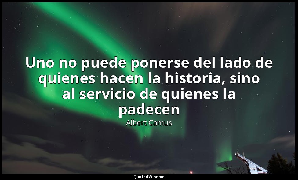 Uno no puede ponerse del lado de quienes hacen la historia, sino al servicio de  — Albert Camus