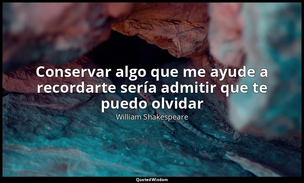 Conservar algo que me ayude a recordarte sería admitir que te puedo olvidar — William Shakespeare
