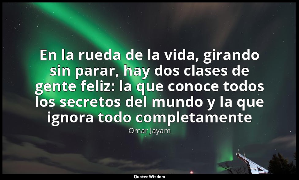 En la rueda de la vida, girando sin parar, hay dos clases de gente feliz: la que — Omar Jayam