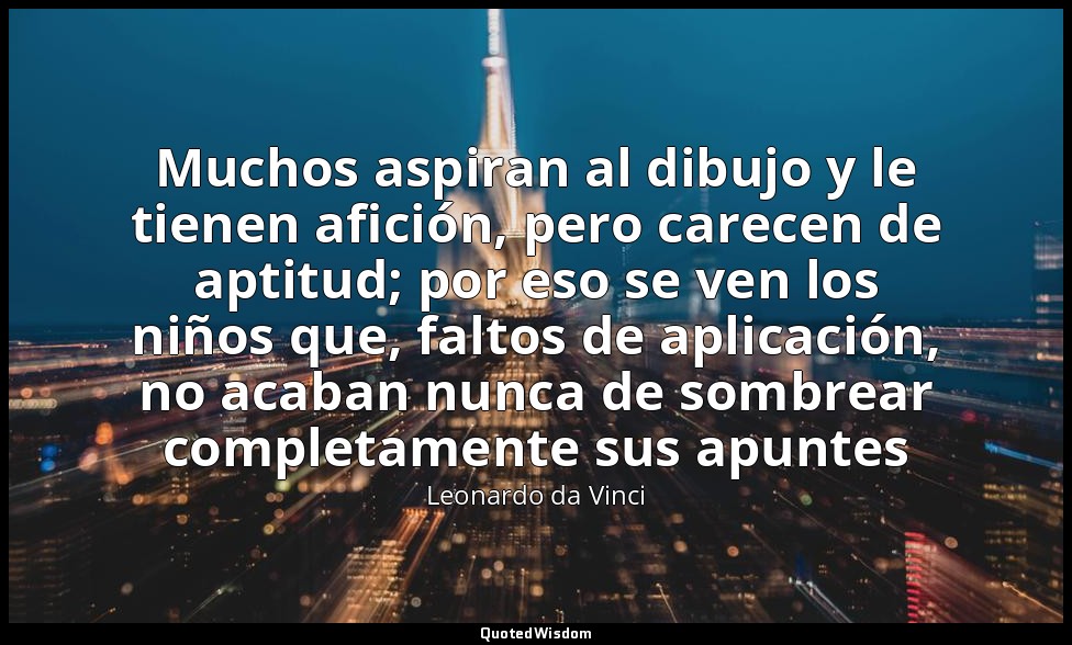 Muchos aspiran al dibujo y le tienen afición, pero carecen de aptitud; por eso s — Leonardo da Vinci