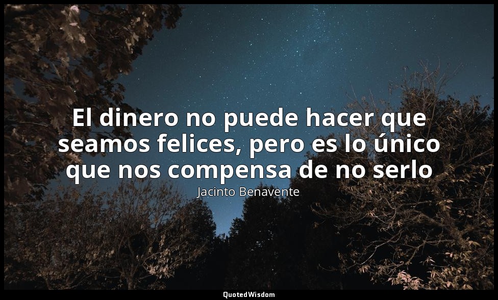 El dinero no puede hacer que seamos felices, pero es lo único que nos compensa d — Jacinto Benavente