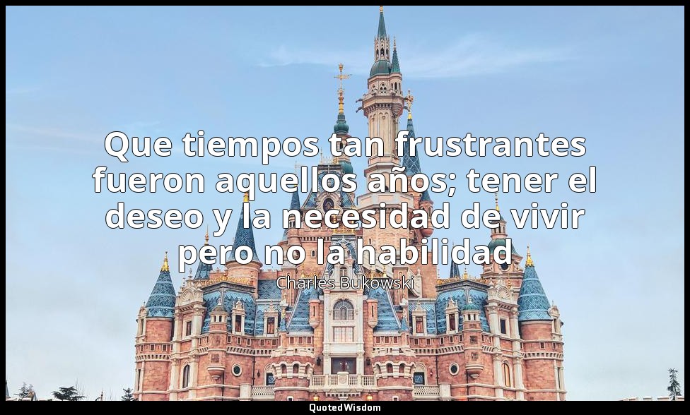 Que tiempos tan frustrantes fueron aquellos años; tener el deseo y la necesidad  — Charles Bukowski