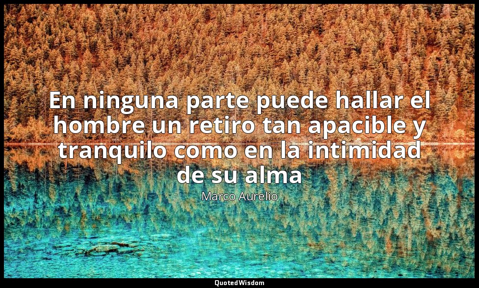 En ninguna parte puede hallar el hombre un retiro tan apacible y tranquilo como  — Marco Aurelio