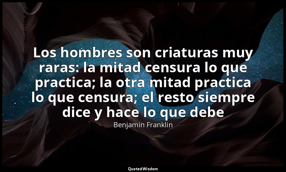 Los hombres son criaturas muy raras: la mitad censura lo que practica; la otra m — Benjamin Franklin