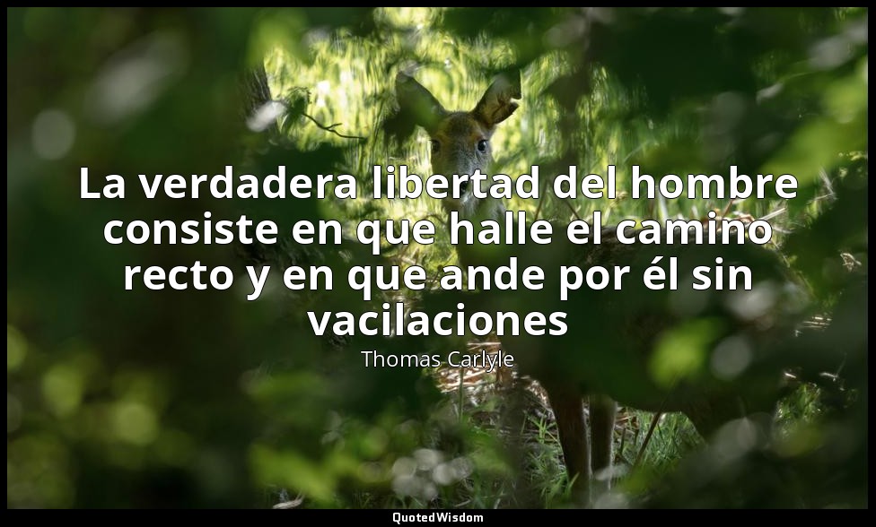La verdadera libertad del hombre consiste en que halle el camino recto y en que  — Thomas Carlyle