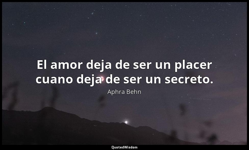 El amor deja de ser un placer cuano deja de ser un secreto. Aphra Behn