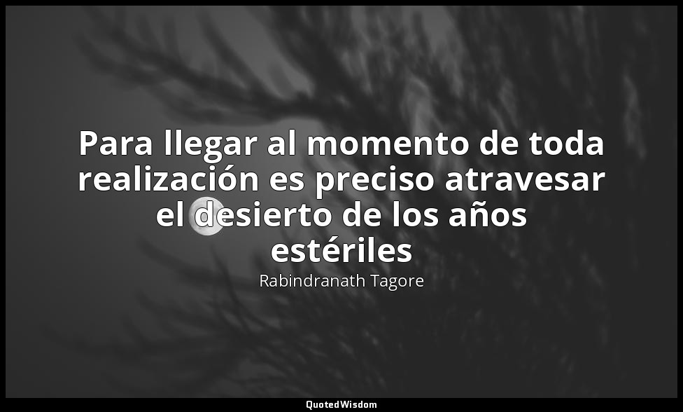 Para llegar al momento de toda realización es preciso atravesar el desierto de l — Rabindranath Tagore
