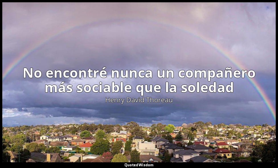No encontré nunca un compañero más sociable que la soledad — Henry David Thoreau