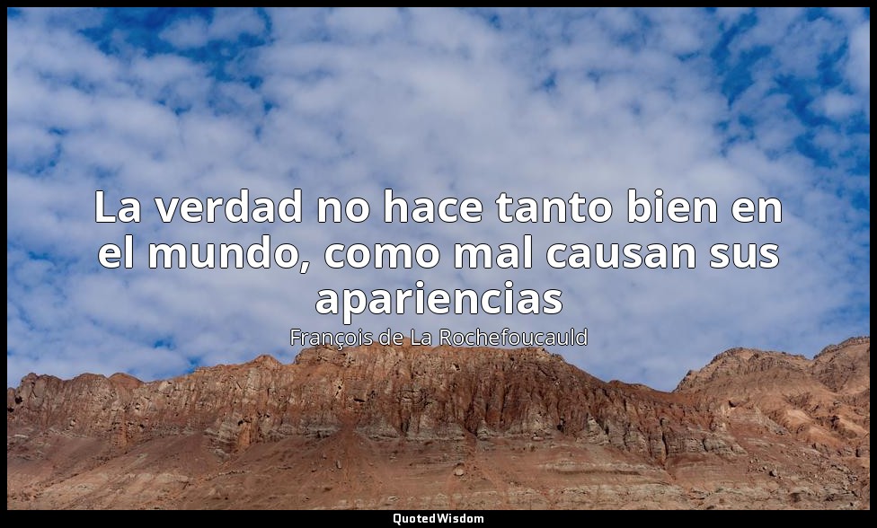 La verdad no hace tanto bien en el mundo, como mal causan sus apariencias — François de La Rochefoucauld