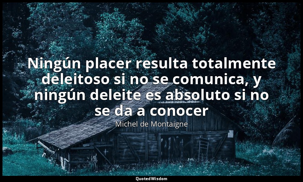 Ningún placer resulta totalmente deleitoso si no se comunica, y ningún deleite e — Michel de Montaigne