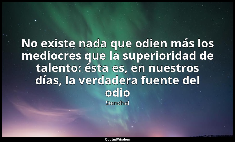 No existe nada que odien más los mediocres que la superioridad de talento: ésta  — Stendhal