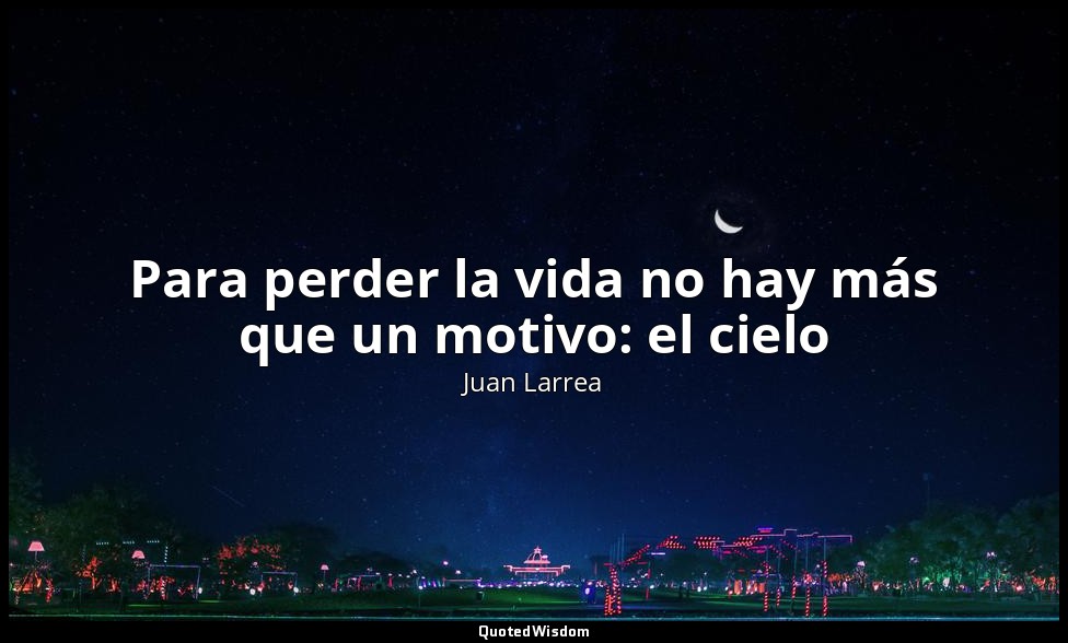 Para perder la vida no hay más que un motivo: el cielo — Juan Larrea