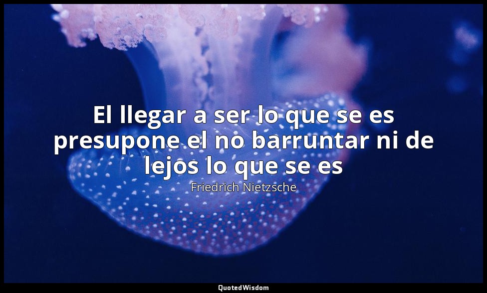 El llegar a ser lo que se es presupone el no barruntar ni de lejos lo que se es — Friedrich Nietzsche