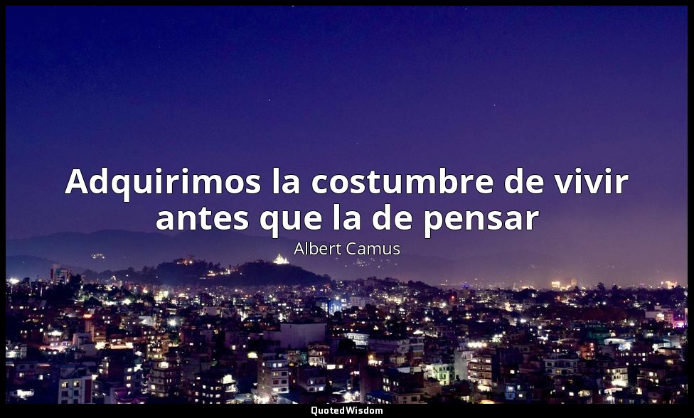 Adquirimos la costumbre de vivir antes que la de pensar — Albert Camus