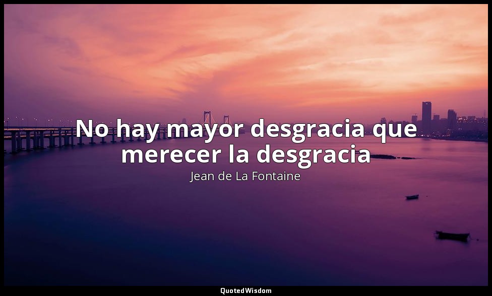 No hay mayor desgracia que merecer la desgracia — Jean de La Fontaine