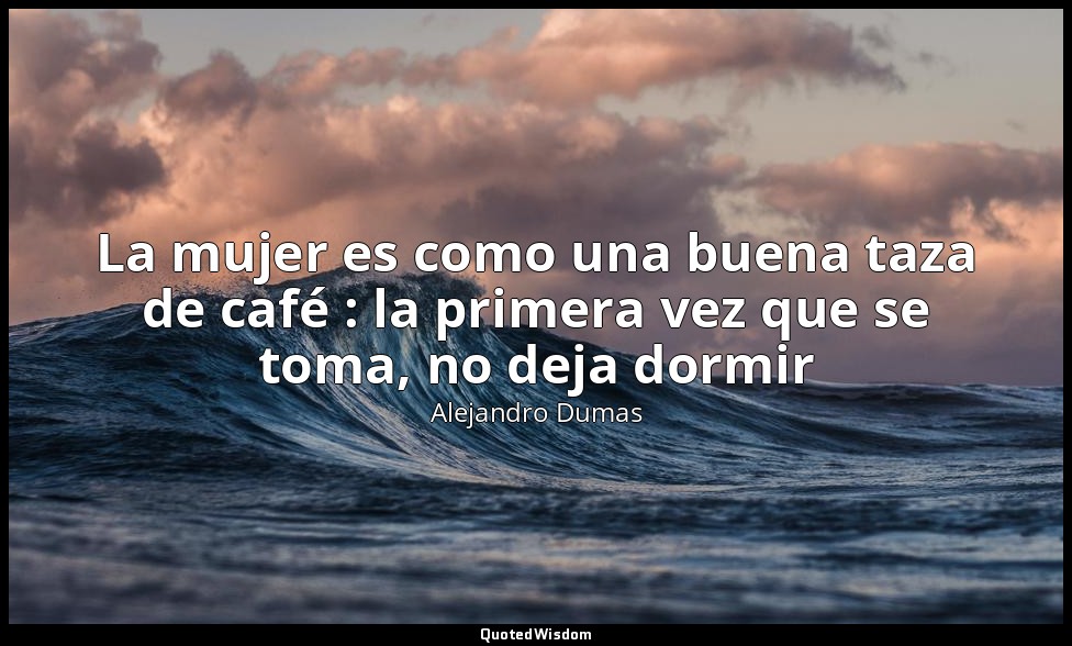 La mujer es como una buena taza de café : la primera vez que se toma, no deja do — Alejandro Dumas