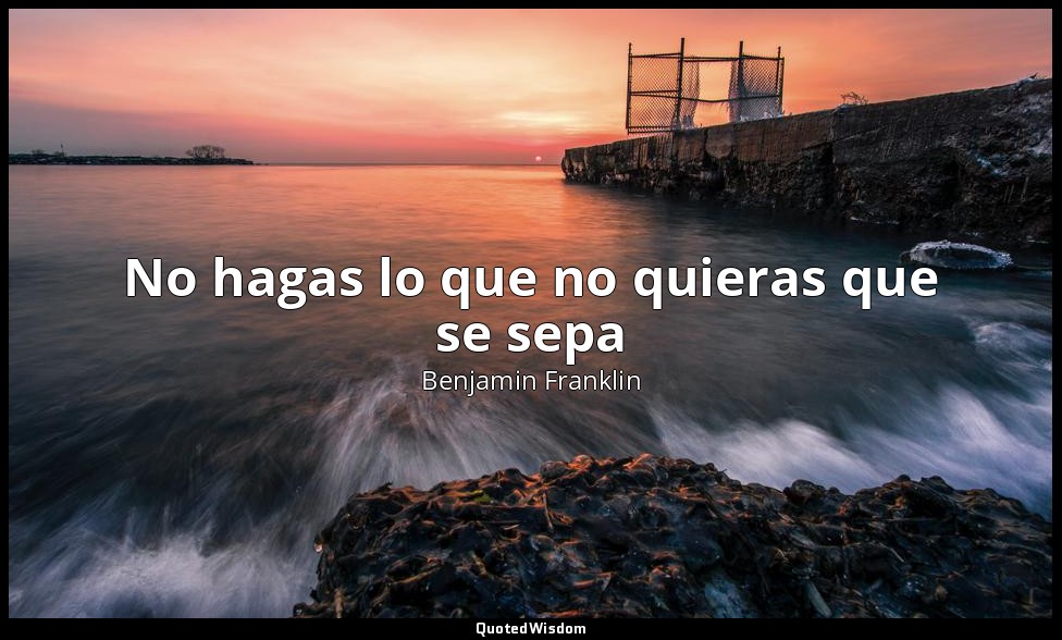 No hagas lo que no quieras que se sepa — Benjamin Franklin