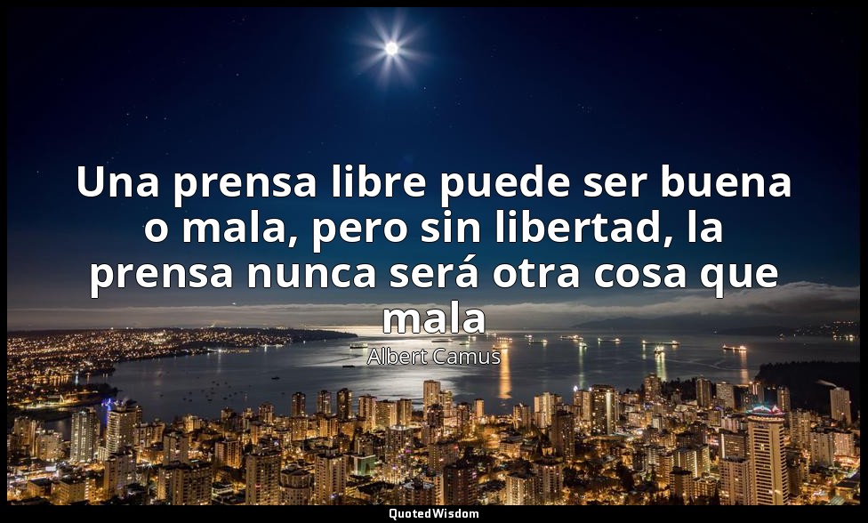 Una prensa libre puede ser buena o mala, pero sin libertad, la prensa nunca será — Albert Camus