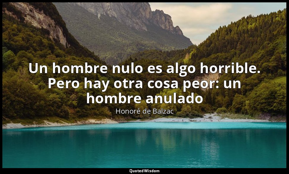 Un hombre nulo es algo horrible. Pero hay otra cosa peor: un hombre anulado — Honoré de Balzac