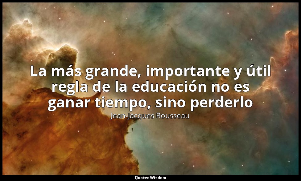 La más grande, importante y útil regla de la educación no es ganar tiempo, sino  — Jean-Jacques Rousseau