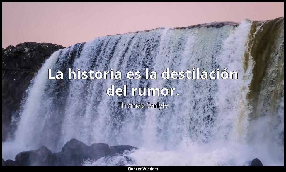 La historia es la destilación del rumor. Thomas Carlyle