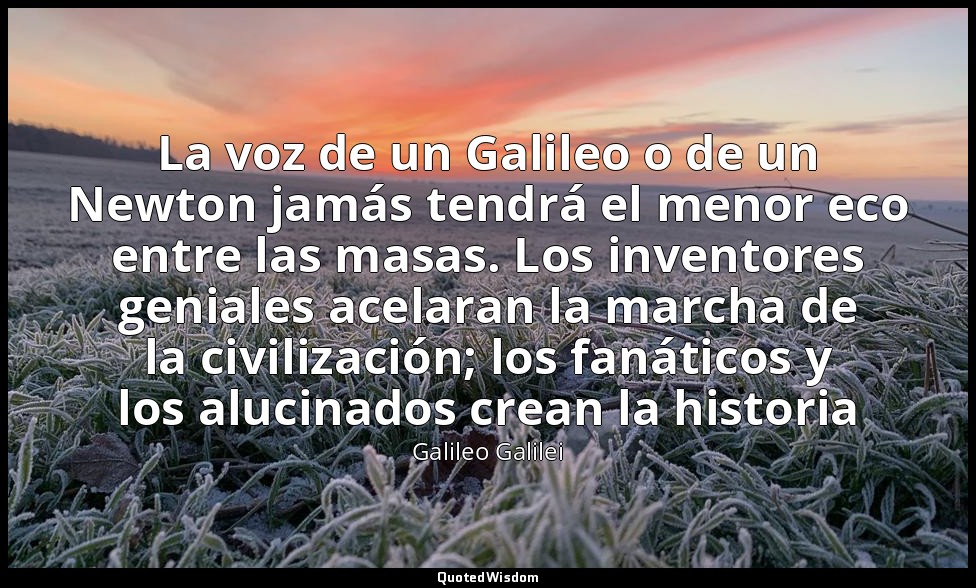 La voz de un Galileo o de un Newton jamás tendrá el menor eco entre las masas. L — Galileo Galilei